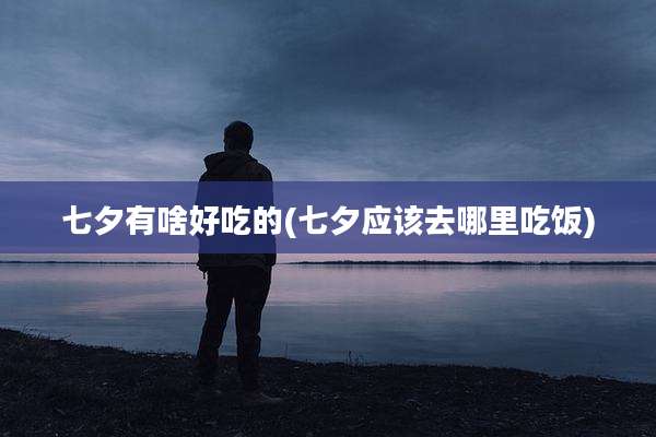 七夕有啥好吃的(七夕应该去哪里吃饭)