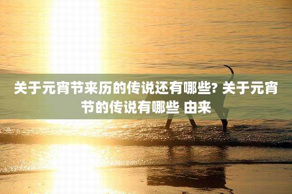 关于元宵节来历的传说还有哪些? 关于元宵节的传说有哪些 由来