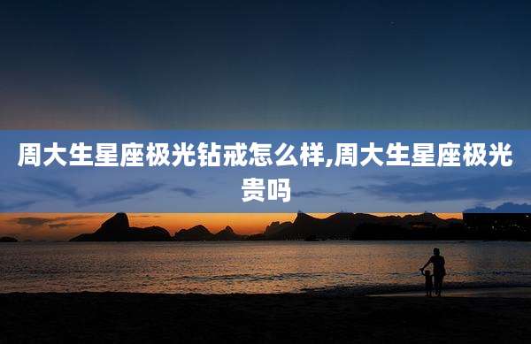 周大生星座极光钻戒怎么样,周大生星座极光贵吗