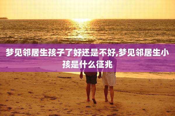 梦见邻居生孩子了好还是不好,梦见邻居生小孩是什么征兆