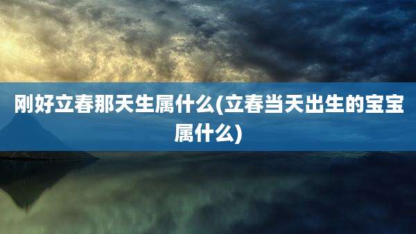 刚好立春那天生属什么(立春当天出生的宝宝属什么)