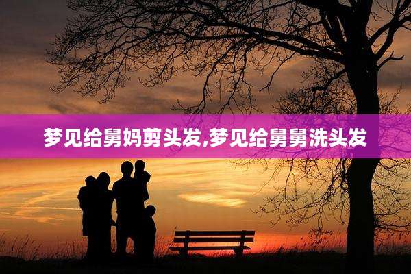 梦见给舅妈剪头发,梦见给舅舅洗头发