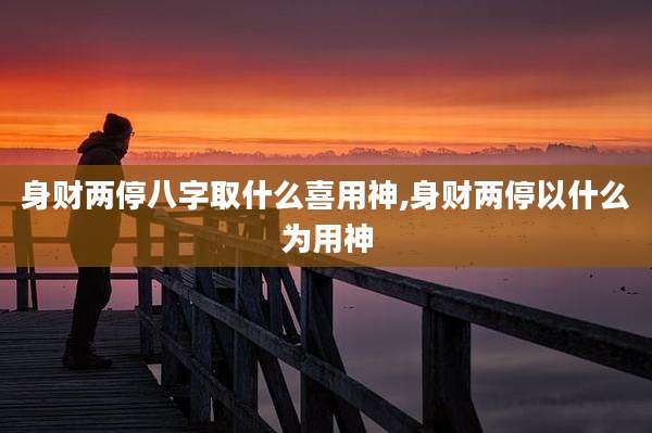 身财两停八字取什么喜用神,身财两停以什么为用神
