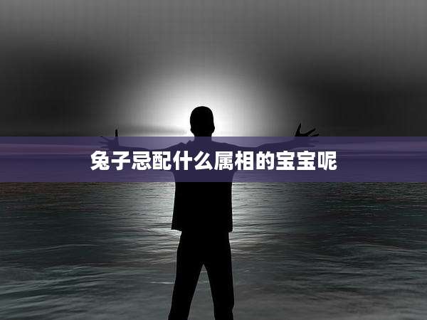兔子忌配什么属相的宝宝呢