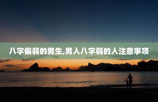 八字偏弱的男生,男人八字弱的人注意事项