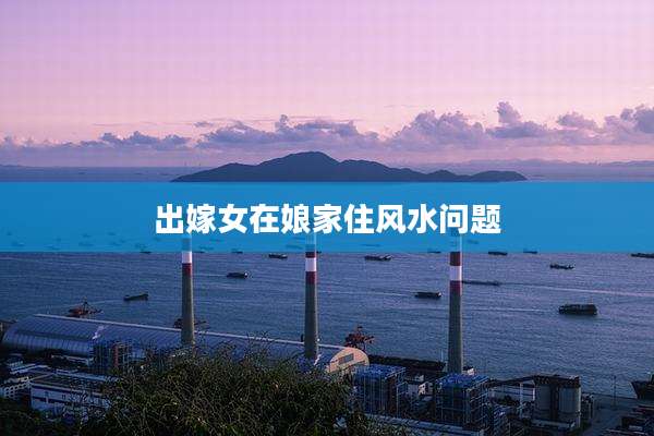 出嫁女在娘家住风水问题