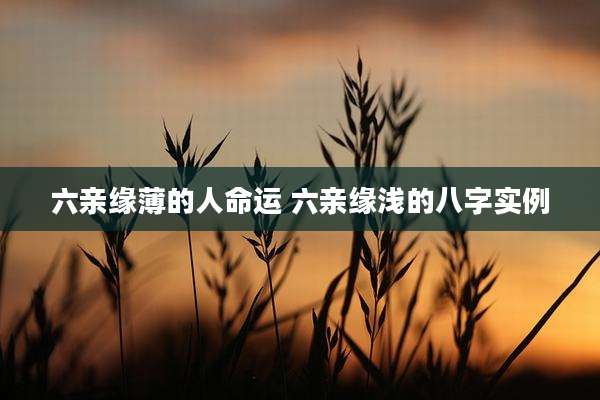 六亲缘薄的人命运 六亲缘浅的八字实例
