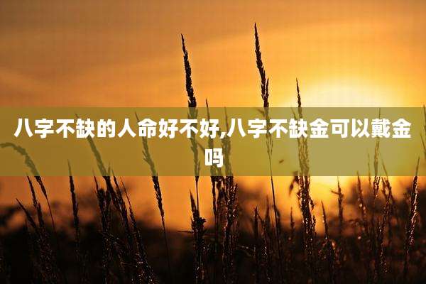 八字不缺的人命好不好,八字不缺金可以戴金吗