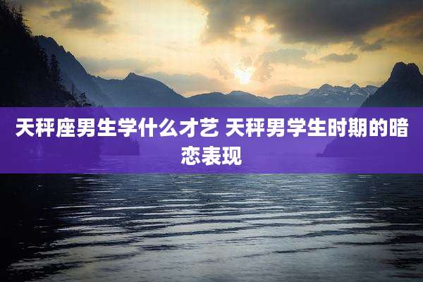 天秤座男生学什么才艺 天秤男学生时期的暗恋表现
