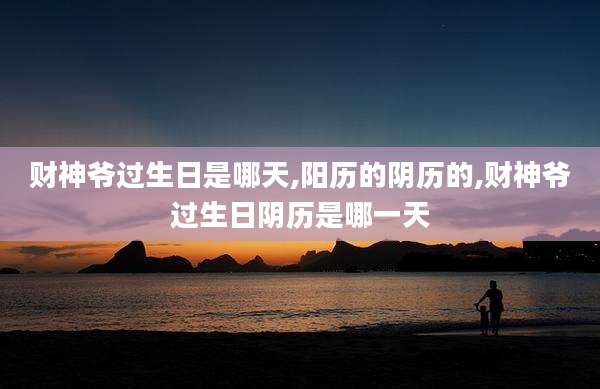 财神爷过生日是哪天,阳历的阴历的,财神爷过生日阴历是哪一天