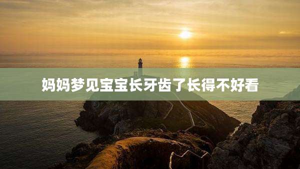 妈妈梦见宝宝长牙齿了长得不好看
