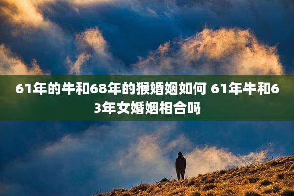 61年的牛和68年的猴婚姻如何 61年牛和63年女婚姻相合吗