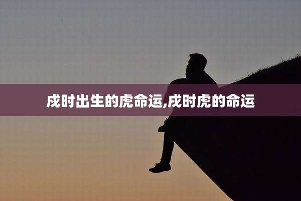 戍时出生的虎命运,戌时虎的命运