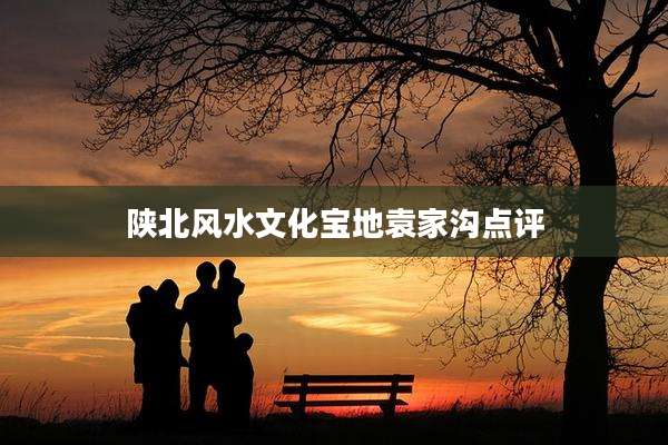 陕北风水文化宝地袁家沟点评