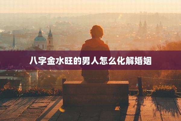 八字金水旺的男人怎么化解婚姻