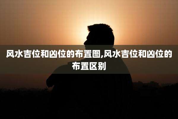 风水吉位和凶位的布置图,风水吉位和凶位的布置区别