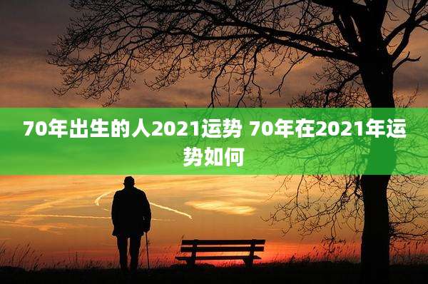 70年出生的人2021运势 70年在2021年运势如何