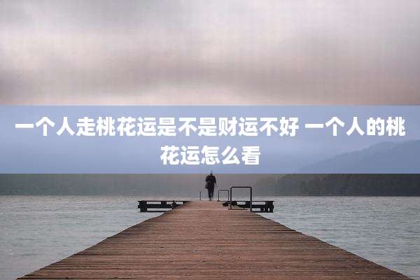 一个人走桃花运是不是财运不好 一个人的桃花运怎么看