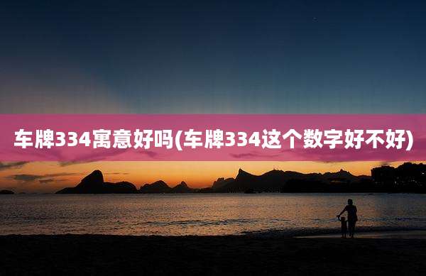 车牌334寓意好吗(车牌334这个数字好不好)