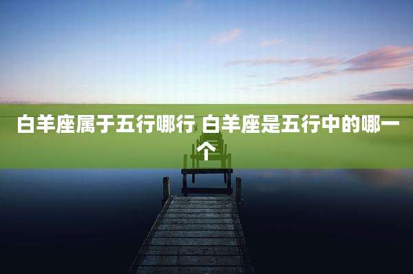 白羊座属于五行哪行 白羊座是五行中的哪一个