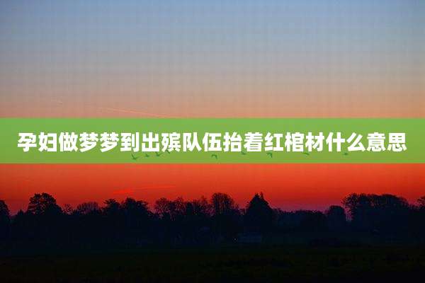 孕妇做梦梦到出殡队伍抬着红棺材什么意思