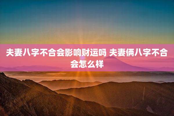 夫妻八字不合会影响财运吗 夫妻俩八字不合会怎么样