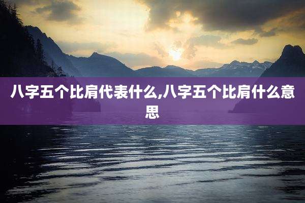 八字五个比肩代表什么,八字五个比肩什么意思