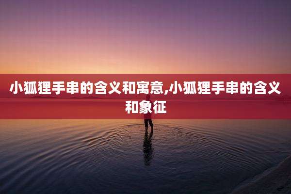 小狐狸手串的含义和寓意,小狐狸手串的含义和象征
