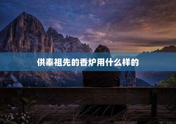 供奉祖先的香炉用什么样的