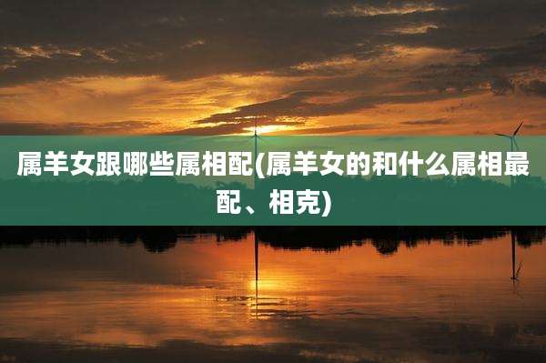 属羊女跟哪些属相配(属羊女的和什么属相最配、相克)