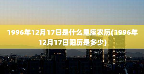 1996年12月17日是什么星座农历(1996年12月17日阳历是多少)