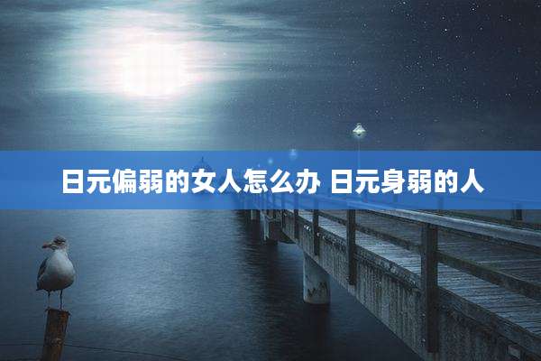 日元偏弱的女人怎么办 日元身弱的人