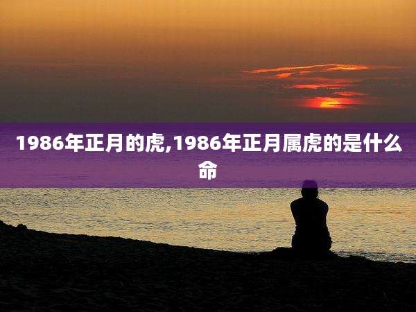 1986年正月的虎,1986年正月属虎的是什么命