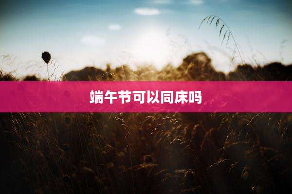 端午节可以同床吗
