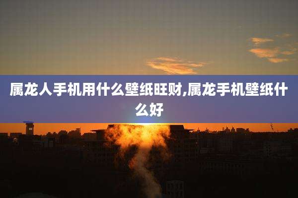 属龙人手机用什么壁纸旺财,属龙手机壁纸什么好