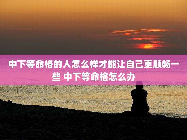 中下等命格的人怎么样才能让自己更顺畅一些 中下等命格怎么办
