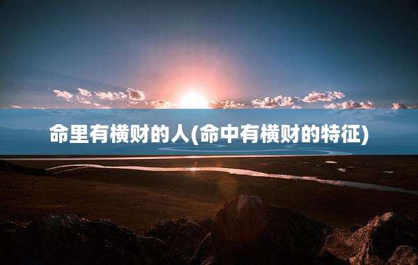 命里有横财的人(命中有横财的特征)