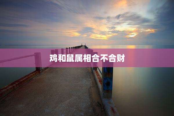鸡和鼠属相合不合财