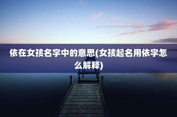 依在女孩名字中的意思(女孩起名用依字怎么解释)