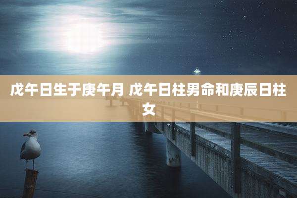 戊午日生于庚午月 戊午日柱男命和庚辰日柱女