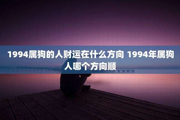 1994属狗的人财运在什么方向 1994年属狗人哪个方向顺