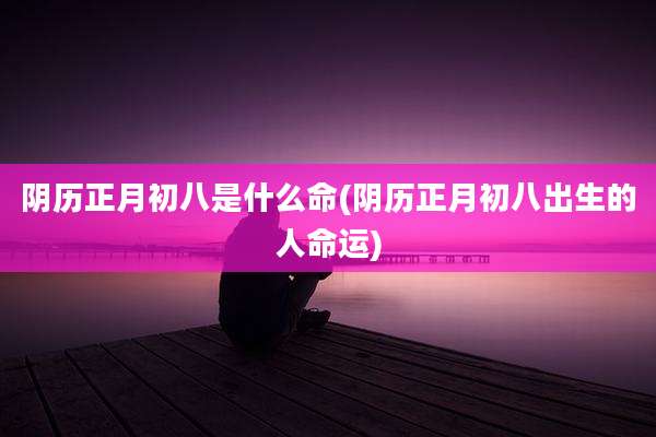 阴历正月初八是什么命(阴历正月初八出生的人命运)