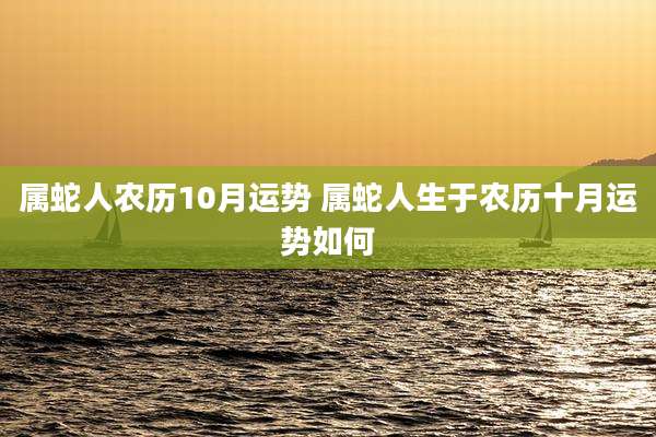 属蛇人农历10月运势 属蛇人生于农历十月运势如何