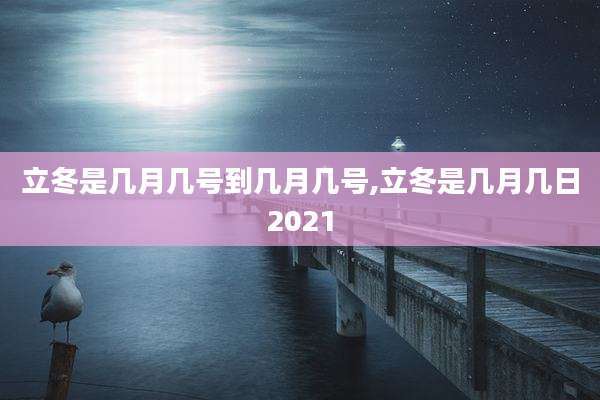 立冬是几月几号到几月几号,立冬是几月几日2021