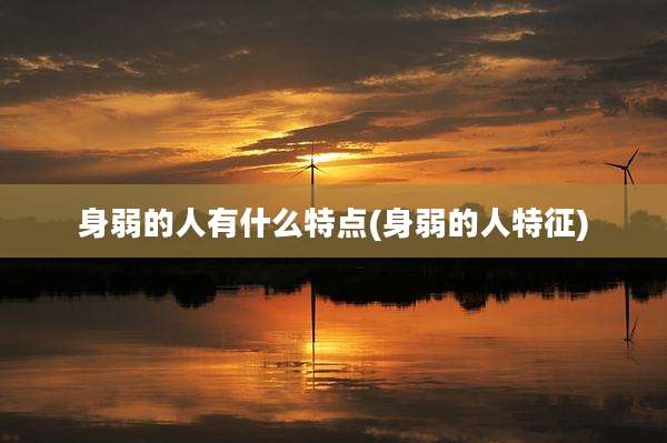 身弱的人有什么特点(身弱的人特征)