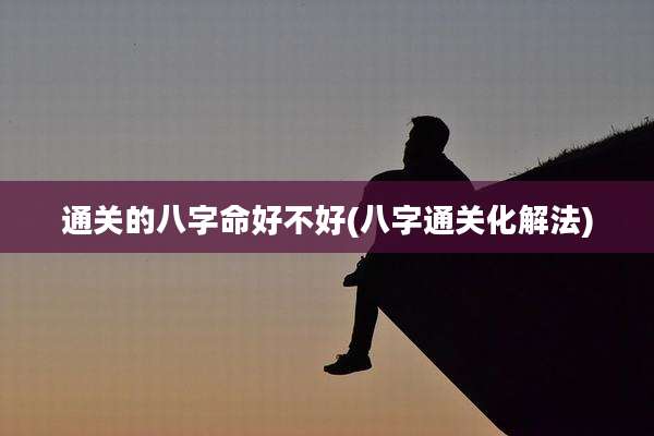通关的八字命好不好(八字通关化解法)