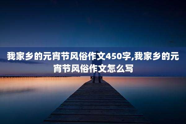我家乡的元宵节风俗作文450字,我家乡的元宵节风俗作文怎么写
