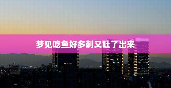梦见吃鱼好多刺又吐了出来