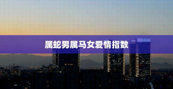 属蛇男属马女爱情指数
