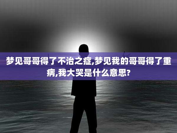 梦见哥哥得了不治之症,梦见我的哥哥得了重病,我大哭是什么意思?